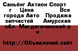 Саньёнг Актион Спорт 2008 г. › Цена ­ 200 000 - Все города Авто » Продажа запчастей   . Амурская обл.,Магдагачинский р-н